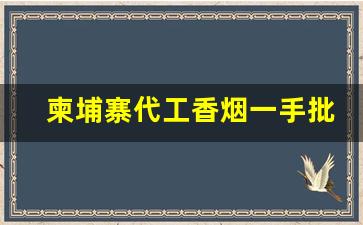柬埔寨代工香烟一手批发货源-柬埔寨烟厂的烟怎么样