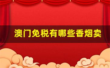 澳门免税有哪些香烟卖-澳门免税店有卖正品香烟吗