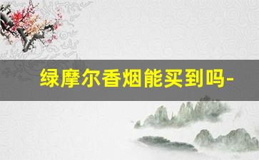 绿摩尔香烟能买到吗-绿摩尔老牌香烟多少钱一包