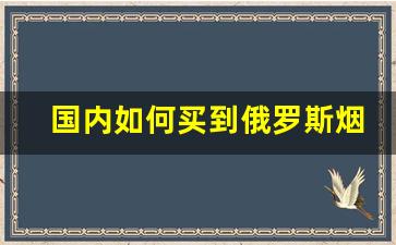 国内如何买到俄罗斯烟-俄罗斯的哪种烟好