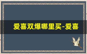 爱喜双爆哪里买-爱喜双爆全系列价格