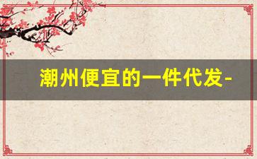 潮州便宜的一件代发-清河代拿货一件代发