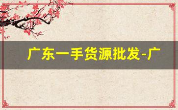 广东一手货源批发-广州一手货源进货渠道