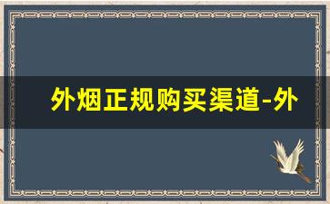 外烟正规购买渠道-外烟怎么正规出售
