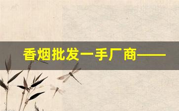 香烟批发一手厂商——香烟微商网-正品烟代销