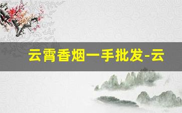 云霄香烟一手批发-云霄香烟私人订制