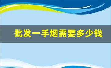 批发一手烟需要多少钱-几百块钱去批发场能买到什么烟啊