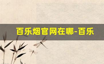 百乐烟官网在哪-百乐烟的官网有哪些特点