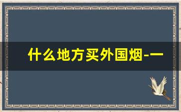 什么地方买外国烟-一般哪里有外国烟卖