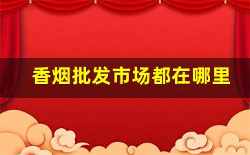 香烟批发市场都在哪里-香烟市场在哪里