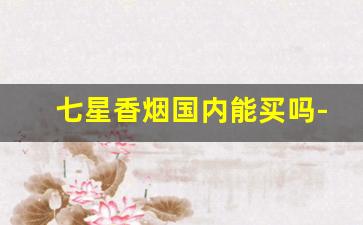 七星香烟国内能买吗-七星香烟有几个版本
