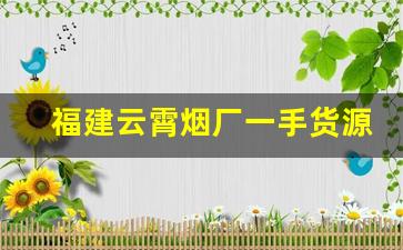 福建云霄烟厂一手货源批发-云霄烟批发哪里最便宜