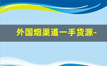 外国烟渠道一手货源-进口烟哪里买