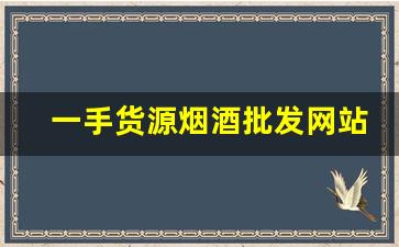 一手货源烟酒批发网站-烟酒批发主要批发什么