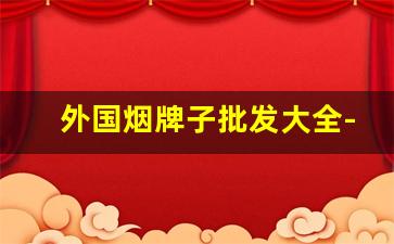 外国烟牌子批发大全-进口烟品牌大全图片及价格一览表