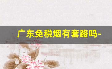 广东免税烟有套路吗-广州买的免税烟是真的吗