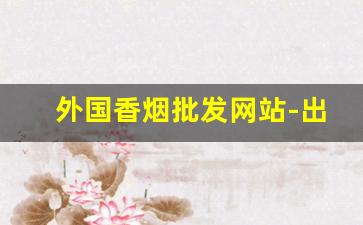 外国香烟批发网站-出口国外香烟价格