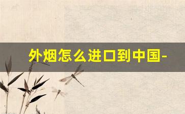 外烟怎么进口到中国-中国合法的外烟怎么购买
