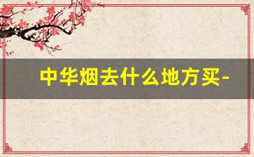 中华烟去什么地方买-中华烟哪个省地方便宜
