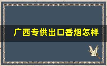 广西专供出口香烟怎样？越南专供出口香烟靠谱-越南香烟和中国香烟有什么区别