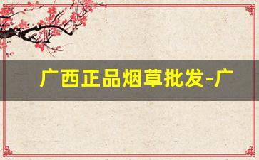 广西正品烟草批发-广西便宜的烟草价目表2024