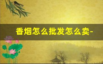 香烟怎么批发怎么卖-peel烟哪个口味好