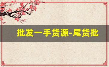 批发一手货源-尾货批发一手货源app