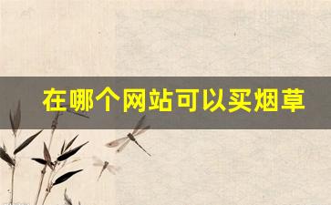 在哪个网站可以买烟草-买烟草去什么店买最靠谱