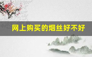 网上购买的烟丝好不好-自己买的烟丝价格差很多
