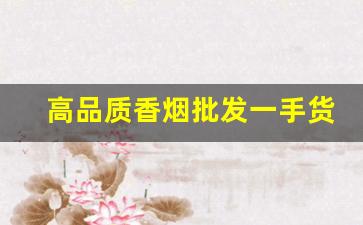 高品质香烟批发一手货源-香烟供货市场