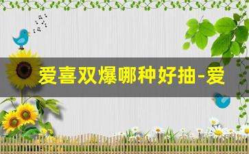 爱喜双爆哪种好抽-爱喜双橙双爆多少钱