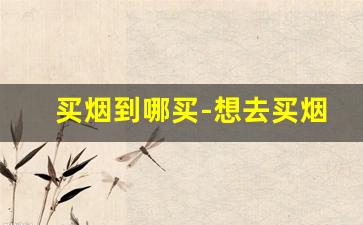 买烟到哪买-想去买烟又不敢去女生