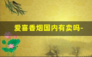 爱喜香烟国内有卖吗-爱喜香烟在国内的价格是多少