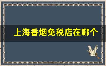 上海香烟免税店在哪个位置-上海免税烟店在哪个位置