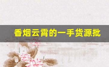 香烟云霄的一手货源批发价格-云霄香烟的市场口碑怎么样