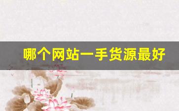 哪个网站一手货源最好-怎么找靠谱的一手货源