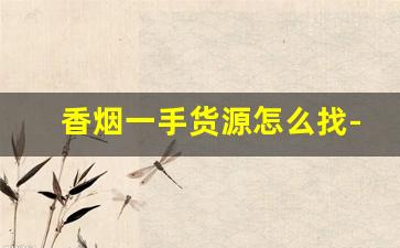 香烟一手货源怎么找-香烟在哪卖二手