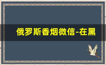 俄罗斯香烟微信-在黑河买俄罗斯香烟