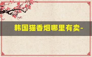 韩国猫香烟哪里有卖-韩国猫香烟价位