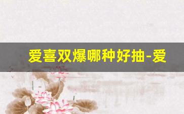 爱喜双爆哪种好抽-爱喜双爆哪个最受欢迎