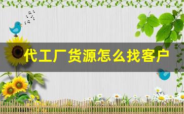 代工厂货源怎么找客户电话-个人怎么找代工厂谈合作