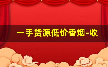 一手货源低价香烟-收各种档次香烟