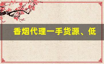 香烟代理一手货源、低价拿货正品香烟批发-正规烟批发销售
