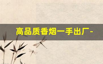 高品质香烟一手出厂-高纯度香烟图片大全