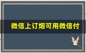 微信上订烟可用微信付款吗-订烟在哪里扫二维码付款