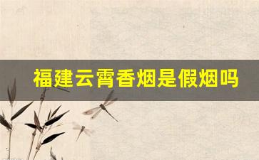 福建云霄香烟是假烟吗？-福建云霄香烟靠谱吗
