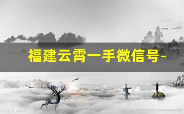 福建云霄一手微信号-云霄一手货源微信