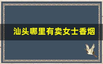汕头哪里有卖女士香烟的-汕头哪些地方卖烟