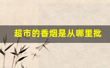 超市的香烟是从哪里批发的-超市卖的烟是哪里供货
