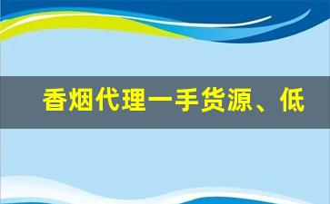 香烟代理一手货源、低价拿货正品香烟批发-批发烟在哪里批发最新优惠